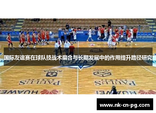 国际友谊赛在球队技战术磨合与长期发展中的作用提升路径研究
