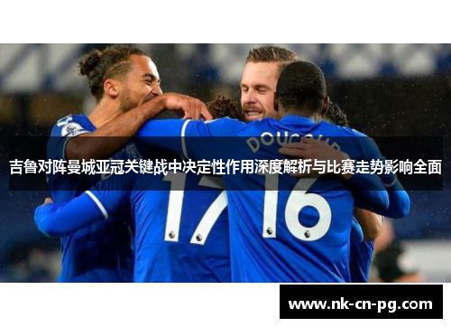 吉鲁对阵曼城亚冠关键战中决定性作用深度解析与比赛走势影响全面