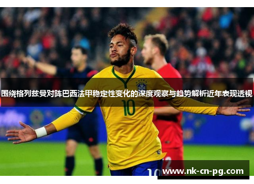 围绕格列兹曼对阵巴西法甲稳定性变化的深度观察与趋势解析近年表现透视 围绕格列兹曼对阵巴西法甲稳定性变化的深度观察与趋势解析近年表现透视