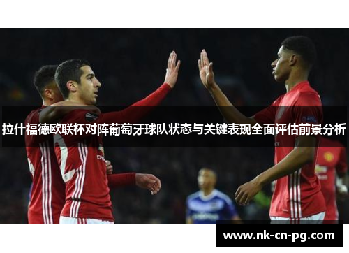 拉什福德欧联杯对阵葡萄牙球队状态与关键表现全面评估前景分析 拉什福德欧联杯对阵葡萄牙球队状态与关键表现全面评估前景分析