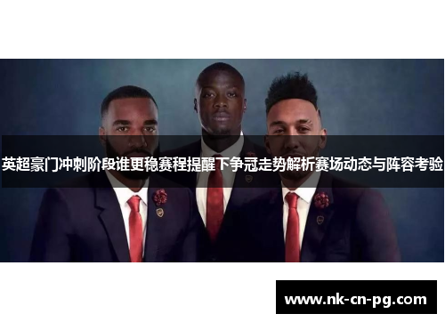 英超豪门冲刺阶段谁更稳赛程提醒下争冠走势解析赛场动态与阵容考验 英超豪门冲刺阶段谁更稳赛程提醒下争冠走势解析赛场动态与阵容考验