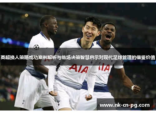 英超换人策略成功案例解析与临场决策智慧启示对现代足球管理的借鉴价值 英超换人策略成功案例解析与临场决策智慧启示对现代足球管理的借鉴价值