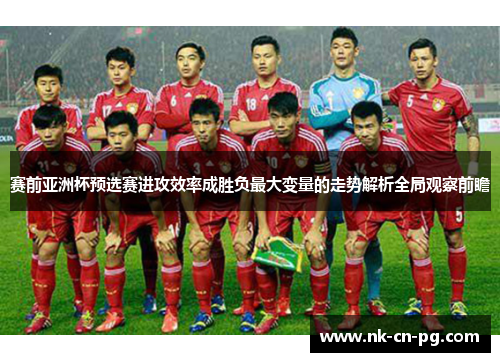 赛前亚洲杯预选赛进攻效率成胜负最大变量的走势解析全局观察前瞻 赛前亚洲杯预选赛进攻效率成胜负最大变量的走势解析全局观察前瞻