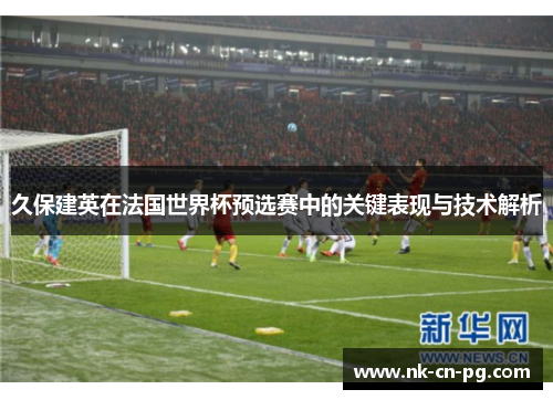 久保建英在法国世界杯预选赛中的关键表现与技术解析 久保建英在法国世界杯预选赛中的关键表现与技术解析