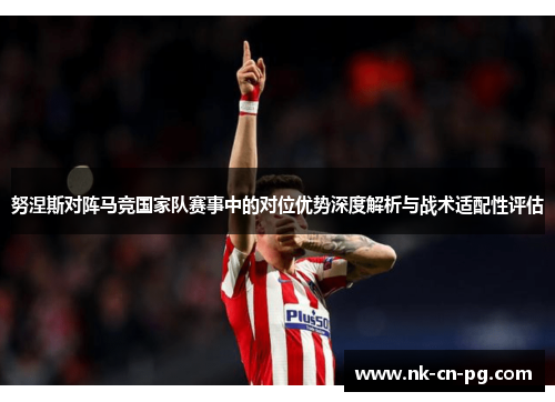 努涅斯对阵马竞国家队赛事中的对位优势深度解析与战术适配性评估 努涅斯对阵马竞国家队赛事中的对位优势深度解析与战术适配性评估