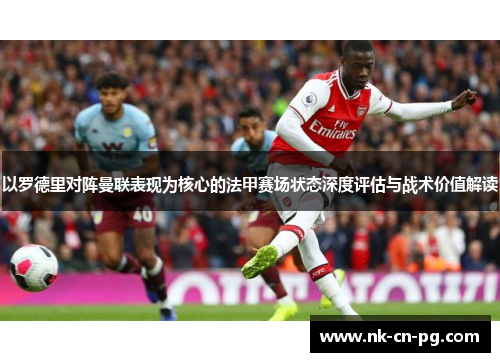 以罗德里对阵曼联表现为核心的法甲赛场状态深度评估与战术价值解读 以罗德里对阵曼联表现为核心的法甲赛场状态深度评估与战术价值解读