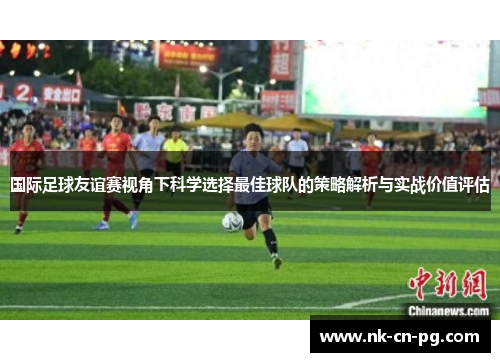 国际足球友谊赛视角下科学选择最佳球队的策略解析与实战价值评估 国际足球友谊赛视角下科学选择最佳球队的策略解析与实战价值评估