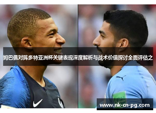 姆巴佩对阵多特亚洲杯关键表现深度解析与战术价值探讨全面评估之