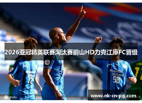 2026亚冠精英联赛淘汰赛蔚山HD力克江原FC晋级 2026亚冠精英联赛淘汰赛蔚山HD力克江原FC晋级
