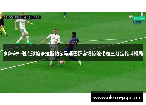京多安补时点球绝杀拉斯帕尔马斯巴萨客场惊险带走三分定乾坤终局 京多安补时点球绝杀拉斯帕尔马斯巴萨客场惊险带走三分定乾坤终局