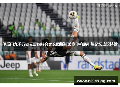 伊瓜因九千万欧元震撼转会尤文图斯打破意甲格局引爆足坛热议持续 伊瓜因九千万欧元震撼转会尤文图斯打破意甲格局引爆足坛热议持续