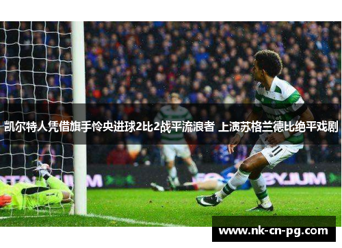 凯尔特人凭借旗手怜央进球2比2战平流浪者 上演苏格兰德比绝平戏剧 凯尔特人凭借旗手怜央进球2比2战平流浪者 上演苏格兰德比绝平戏剧