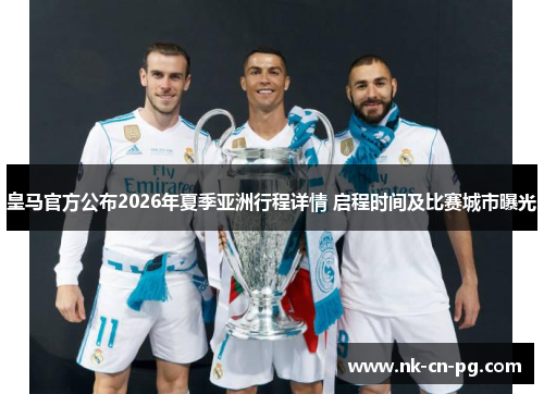 皇马官方公布2026年夏季亚洲行程详情 启程时间及比赛城市曝光 皇马官方公布2026年夏季亚洲行程详情 启程时间及比赛城市曝光