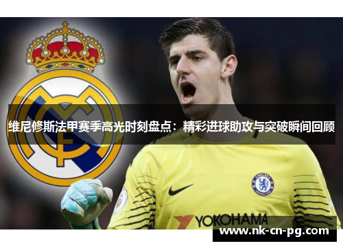 维尼修斯法甲赛季高光时刻盘点：精彩进球助攻与突破瞬间回顾