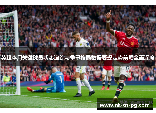 英超本月关键球员状态追踪与争冠格局数据表现走势前瞻全面深度