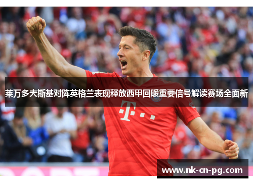 莱万多夫斯基对阵英格兰表现释放西甲回暖重要信号解读赛场全面新 莱万多夫斯基对阵英格兰表现释放西甲回暖重要信号解读赛场全面新