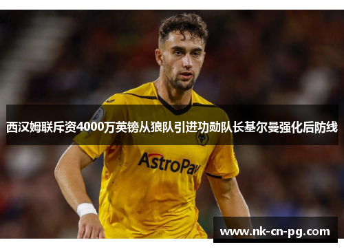 西汉姆联斥资4000万英镑从狼队引进功勋队长基尔曼强化后防线 西汉姆联斥资4000万英镑从狼队引进功勋队长基尔曼强化后防线