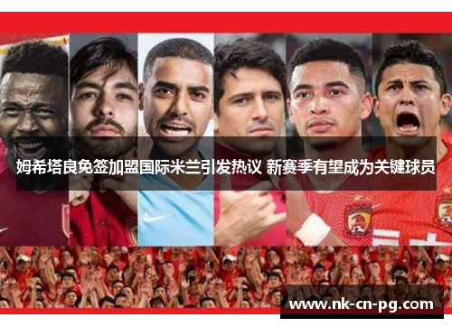 姆希塔良免签加盟国际米兰引发热议 新赛季有望成为关键球员