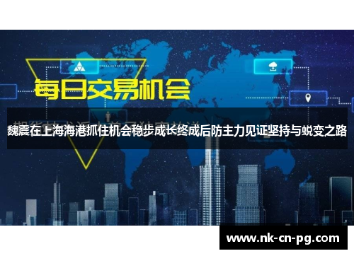 魏震在上海海港抓住机会稳步成长终成后防主力见证坚持与蜕变之路