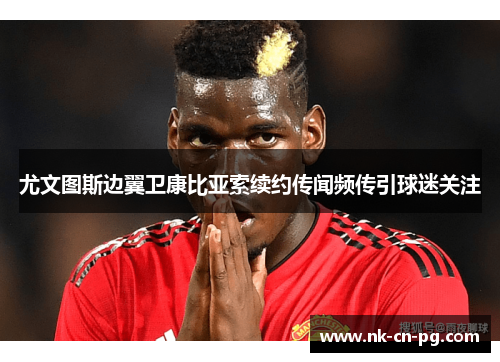 尤文图斯边翼卫康比亚索续约传闻频传引球迷关注 尤文图斯边翼卫康比亚索续约传闻频传引球迷关注