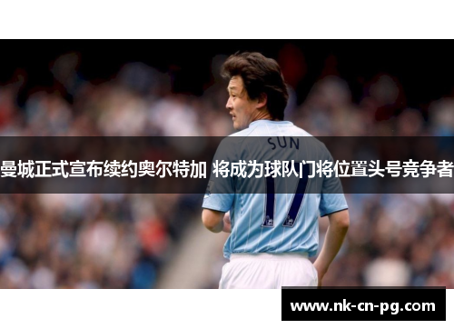 曼城正式宣布续约奥尔特加 将成为球队门将位置头号竞争者