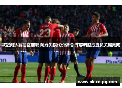 欧冠淘汰赛抽签前瞻 防线失误代价骤增 阵容调整成胜负关键风向