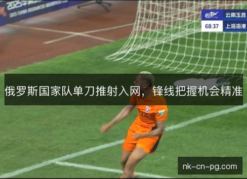 俄罗斯国家队单刀推射入网,锋线把握机会精准 俄罗斯国家队单刀推射入网,锋线把握机会精准